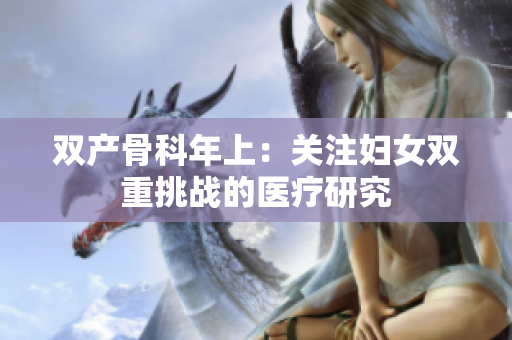 雙產骨科年上：關注婦女雙重挑戰(zhàn)的醫(yī)療研究
