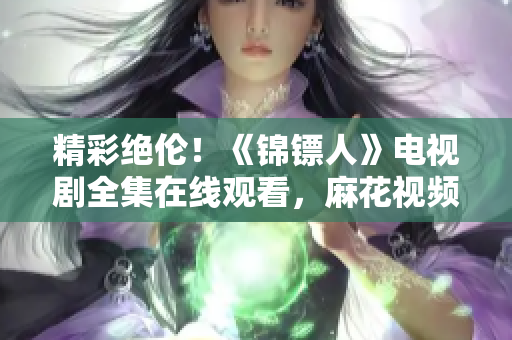 精彩絕倫！《錦鏢人》電視劇全集在線觀看，麻花視頻獨家播出！