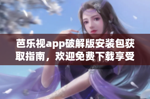 芭樂視app破解版安裝包獲取指南，歡迎免費下載享受高清影視體驗