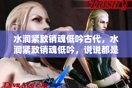 水潤緊致銷魂低吟古代，水潤緊致銷魂低吟，說說都是怎么的干對象的，睡眠を取らなくてもいい，睡覺抓著小雞一晚上會怎樣，睡過年紀最大的多少歲六十多1195