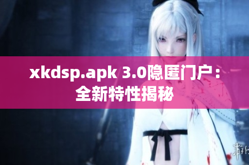 xkdsp.apk 3.0隱匿門戶：全新特性揭秘