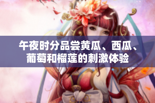 午夜時(shí)分品嘗黃瓜、西瓜、葡萄和榴蓮的刺激體驗(yàn)