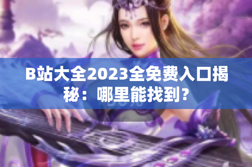 B站大全2023全免費入口揭秘：哪里能找到？
