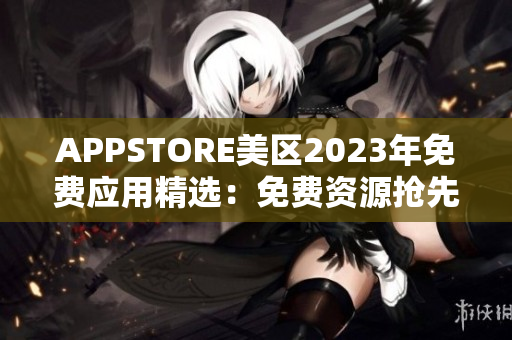 APPSTORE美區(qū)2023年免費應(yīng)用精選：免費資源搶先體驗