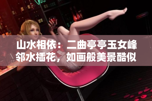 山水相依：二曲亭亭玉女峰鄰水插花，如畫般美景酷似古人詩(shī)意