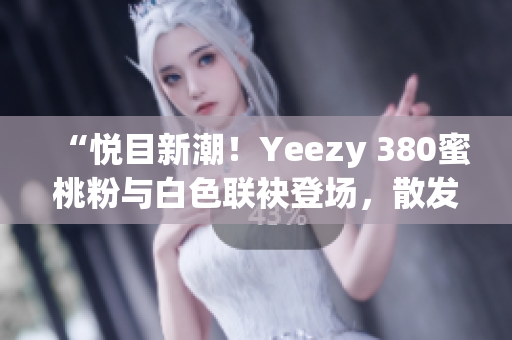 “悅目新潮！Yeezy 380蜜桃粉與白色聯(lián)袂登場，散發(fā)時尚魅力”