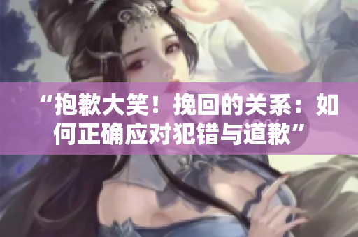 “抱歉大笑！挽回的關(guān)系：如何正確應(yīng)對犯錯(cuò)與道歉”