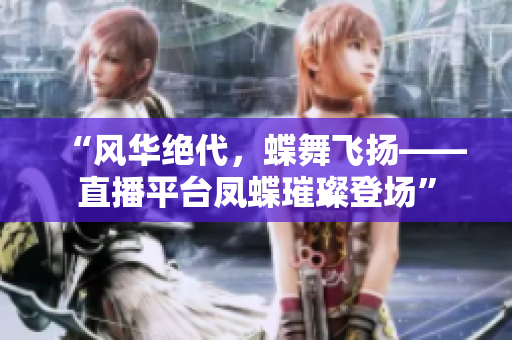 “風(fēng)華絕代，蝶舞飛揚(yáng)——直播平臺(tái)鳳蝶璀璨登場(chǎng)”