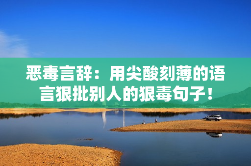 惡毒言辭：用尖酸刻薄的語言狠批別人的狠毒句子！