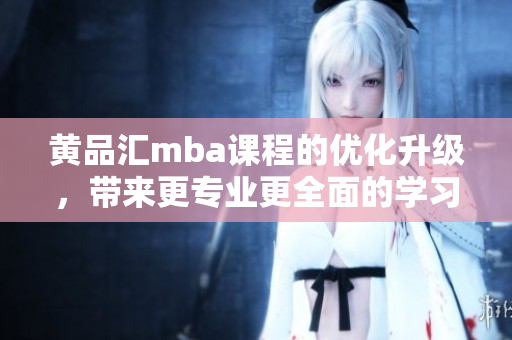 黃品匯mba課程的優(yōu)化升級，帶來更專業(yè)更全面的學(xué)習(xí)體驗(yàn)