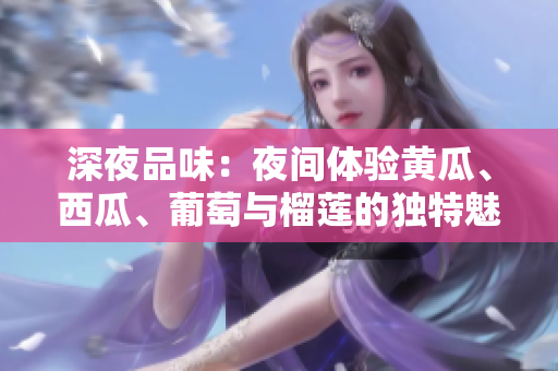 深夜品味：夜間體驗(yàn)黃瓜、西瓜、葡萄與榴蓮的獨(dú)特魅力
