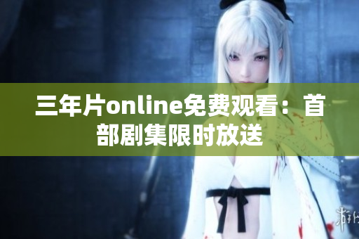 三年片online免費觀看：首部劇集限時放送