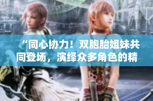 “同心協(xié)力！雙胞胎姐妹共同登場(chǎng)，演繹眾多角色的精彩故事”