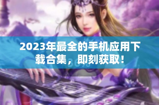 2023年最全的手機(jī)應(yīng)用下載合集，即刻獲??！