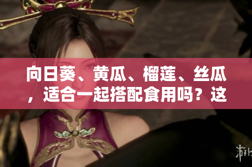 向日葵、黃瓜、榴蓮、絲瓜，適合一起搭配食用嗎？這些食材可以搭配嗎？