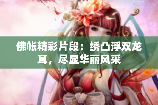 佛帳精彩片段：繡凸浮雙龍耳，盡顯華麗風(fēng)采