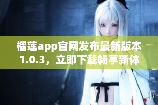 榴蓮app官網(wǎng)發(fā)布最新版本1.0.3，立即下載暢享新體驗(yàn)