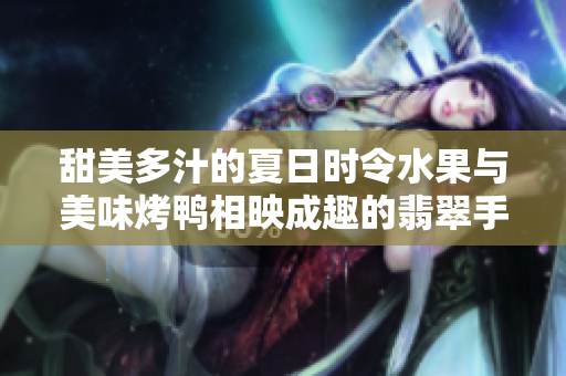 甜美多汁的夏日時令水果與美味烤鴨相映成趣的翡翠手鐲