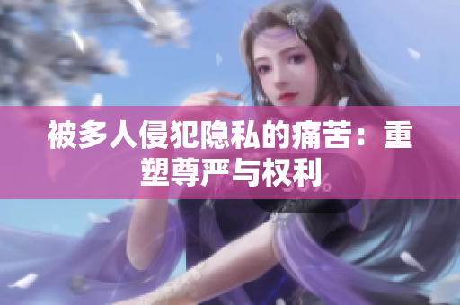 被多人侵犯隱私的痛苦：重塑尊嚴與權利