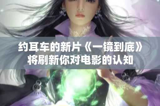 約耳車的新片《一鏡到底》將刷新你對(duì)電影的認(rèn)知