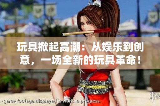 玩具掀起高潮：從娛樂到創(chuàng)意，一場全新的玩具革命！