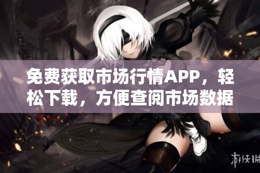 免費(fèi)獲取市場行情APP，輕松下載，方便查閱市場數(shù)據(jù)