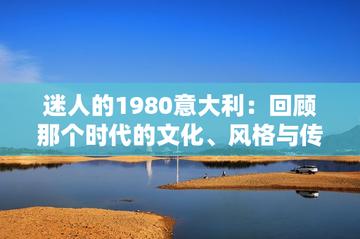迷人的1980意大利：回顧那個時代的文化、風格與傳奇