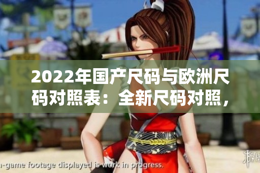 2022年國產尺碼與歐洲尺碼對照表：全新尺碼對照，輕松選購正確尺碼