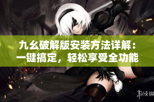 九幺破解版安裝方法詳解：一鍵搞定，輕松享受全功能 