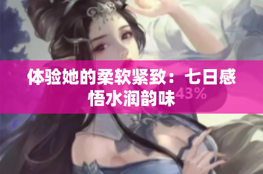體驗她的柔軟緊致：七日感悟水潤韻味