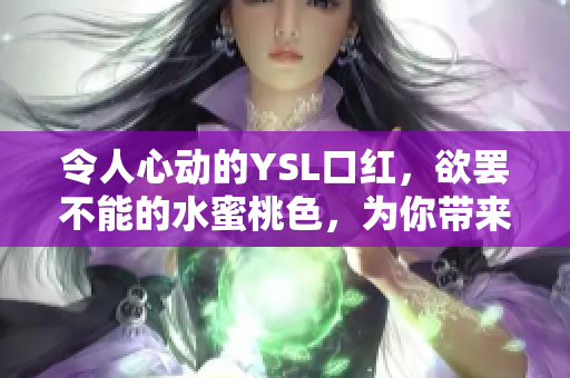 令人心動(dòng)的YSL口紅，欲罷不能的水蜜桃色，為你帶來絕美妝容