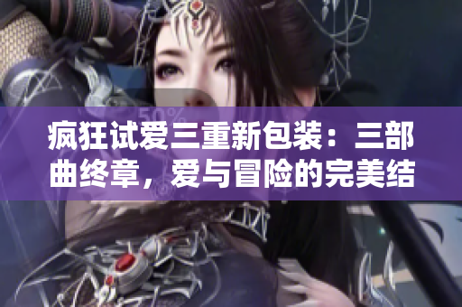 瘋狂試愛三重新包裝：三部曲終章，愛與冒險的完美結局