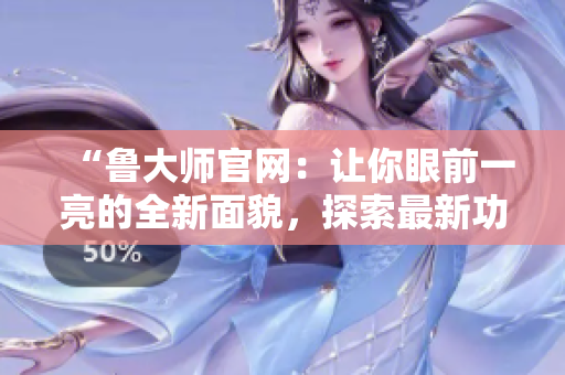 “魯大師官網：讓你眼前一亮的全新面貌，探索最新功能與精彩內容！”