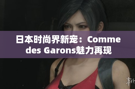 日本時(shí)尚界新寵：Comme des Garons魅力再現(xiàn)