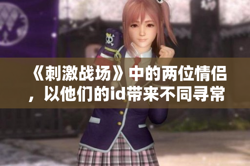 《刺激戰(zhàn)場》中的兩位情侶，以他們的id帶來不同尋常的游戲體驗