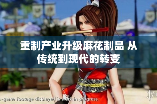 重制產(chǎn)業(yè)升級麻花制品 從傳統(tǒng)到現(xiàn)代的轉(zhuǎn)變