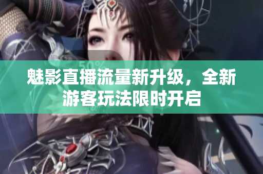 魅影直播流量新升級，全新游客玩法限時開啟