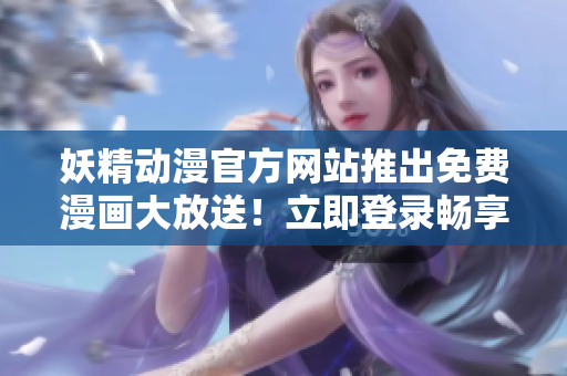 妖精動漫官方網站推出免費漫畫大放送！立即登錄暢享精彩漫畫世界！