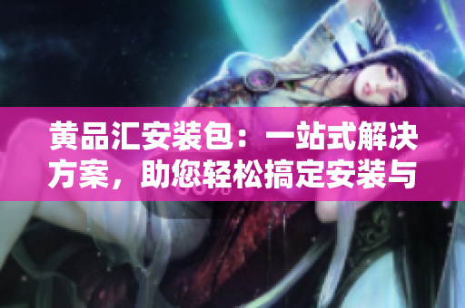 黃品匯安裝包：一站式解決方案，助您輕松搞定安裝與維護(hù)