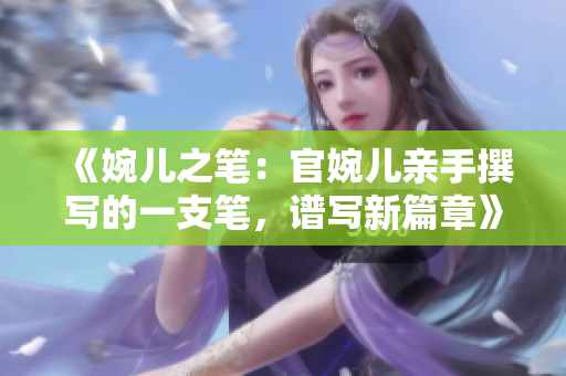 《婉兒之筆：官婉兒親手撰寫的一支筆，譜寫新篇章》