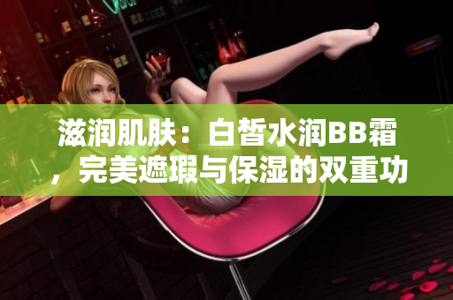 滋潤肌膚：白皙水潤BB霜，完美遮瑕與保濕的雙重功效