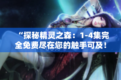 “探秘精靈之森：1-4集完全免費(fèi)盡在您的觸手可及！”