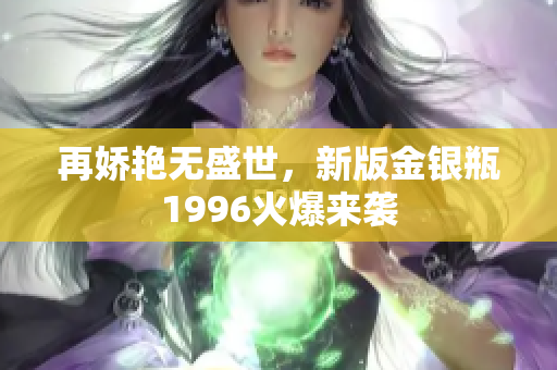 再嬌艷無(wú)盛世，新版金銀瓶1996火爆來(lái)襲