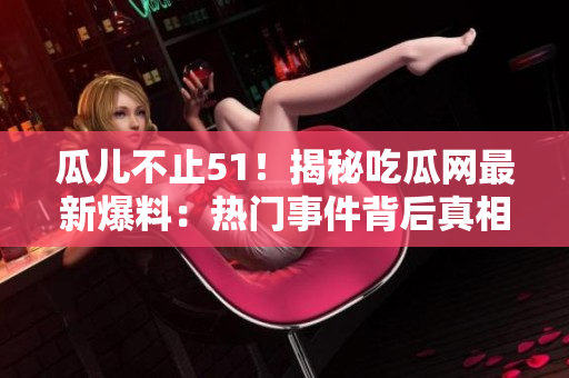 瓜兒不止51！揭秘吃瓜網(wǎng)最新爆料：熱門事件背后真相大起底！