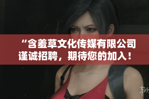 “含羞草文化傳媒有限公司謹(jǐn)誠招聘，期待您的加入！”