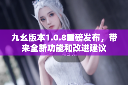 九幺版本1.0.8重磅發(fā)布，帶來(lái)全新功能和改進(jìn)建議