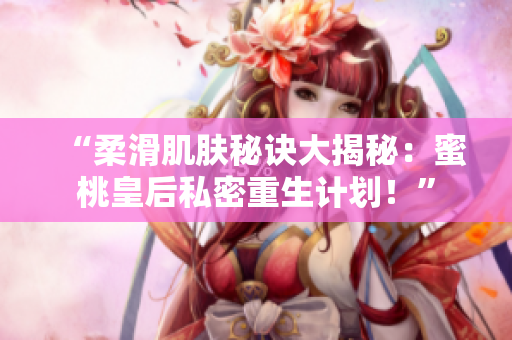 “柔滑肌膚秘訣大揭秘：蜜桃皇后私密重生計劃！”
