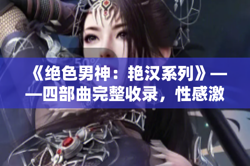 《絕色男神：艷漢系列》——四部曲完整收錄，性感激情引爆屏幕！