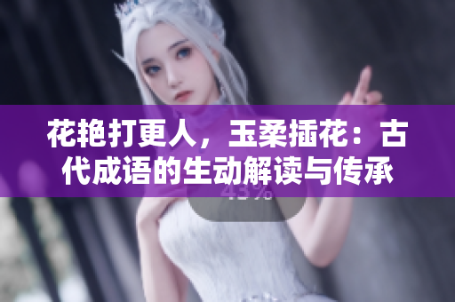 花艷打更人，玉柔插花：古代成語的生動解讀與傳承