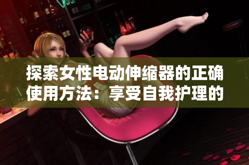 探索女性電動伸縮器的正確使用方法：享受自我護理的新方式